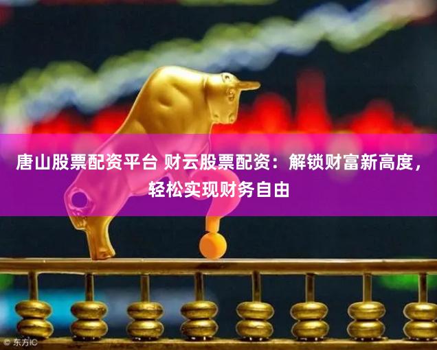 唐山股票配资平台 财云股票配资:解锁财富新高度,轻松实现财务自由