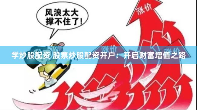 学炒股配资 股票炒股配资开户:开启财富增值之路