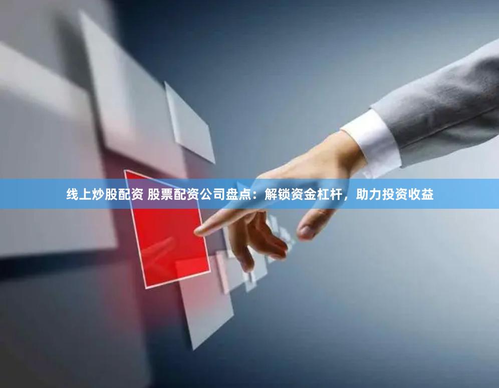 线上炒股配资 股票配资公司盘点:解锁资金杠杆,助力投资收益