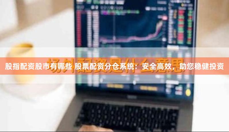 股指配资股市有哪些 股票配资分仓系统:安全高效,助您稳健投资