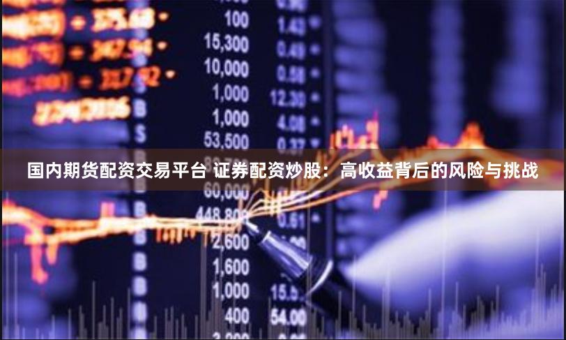 国内期货配资交易平台 证券配资炒股:高收益背后的风险与挑战