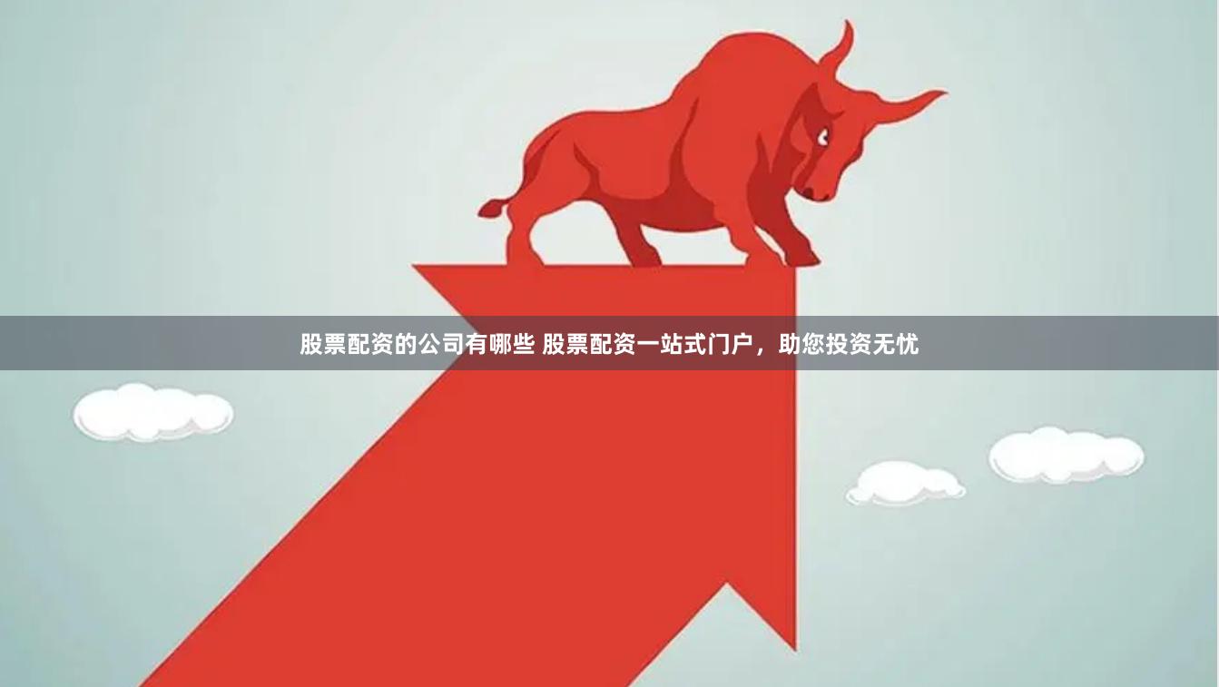 股票配资的公司有哪些 股票配资一站式门户,助您投资无忧