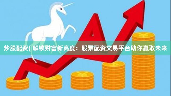 炒股配资( 解锁财富新高度:股票配资交易平台助你赢取未来