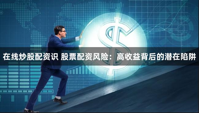 在线炒股配资识 股票配资风险:高收益背后的潜在陷阱
