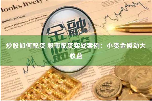 炒股如何配资 股市配资实战案例:小资金撬动大收益