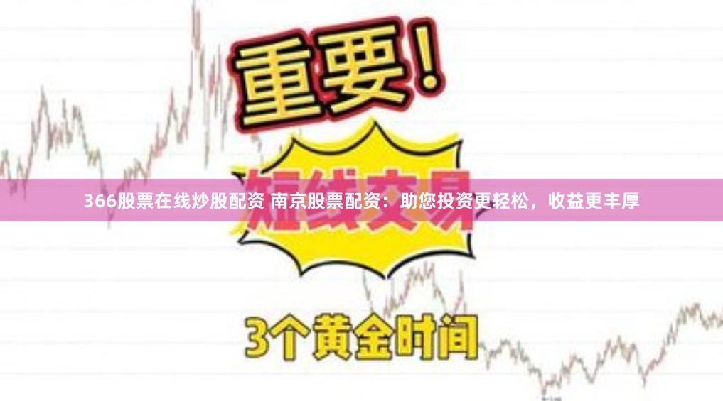 366股票在线炒股配资 南京股票配资:助您投资更轻松,收益更丰厚