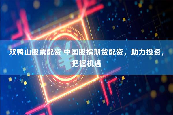 双鸭山股票配资 中国股指期货配资,助力投资,把握机遇