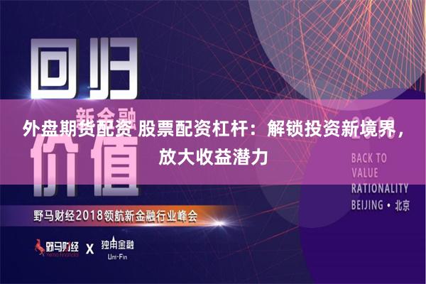 外盘期货配资 股票配资杠杆:解锁投资新境界,放大收益潜力