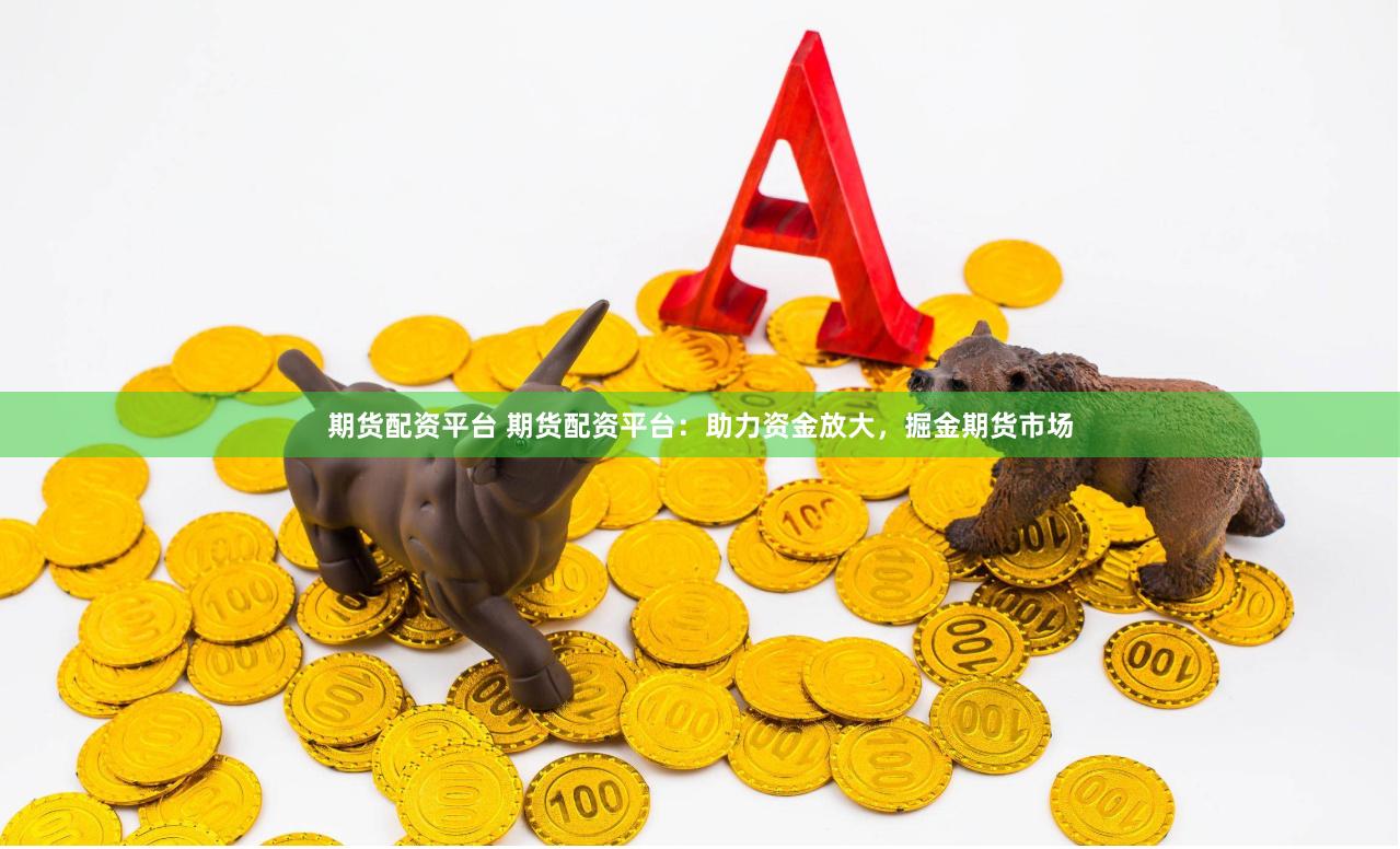 期货配资平台 期货配资平台:助力资金放大,掘金期货市场