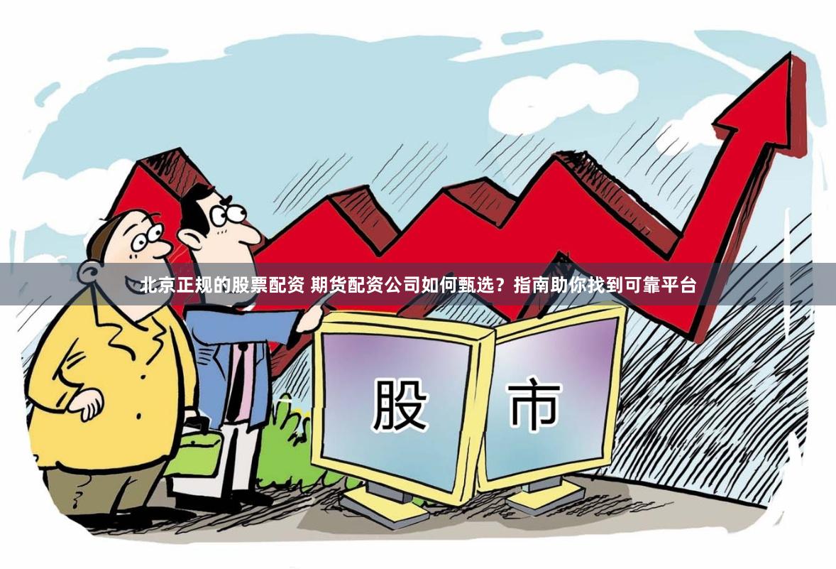 北京正规的股票配资 期货配资公司如何甄选?指南助你找到可靠平台