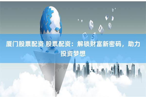 厦门股票配资 股票配资:解锁财富新密码,助力投资梦想