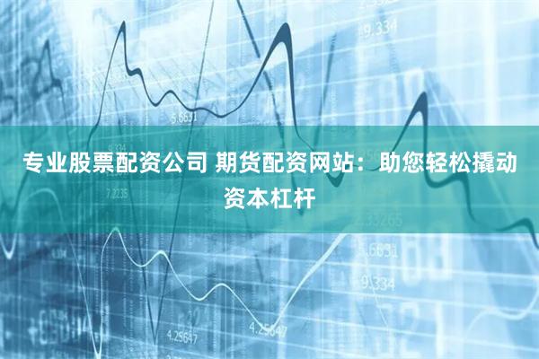 专业股票配资公司 期货配资网站:助您轻松撬动资本杠杆