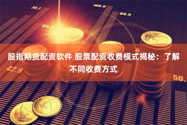 股指期货配资软件 股票配资收费模式揭秘:了解不同收费方式