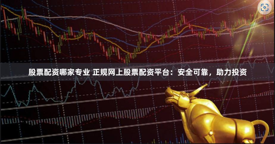 股票配资哪家专业 正规网上股票配资平台:安全可靠,助力投资