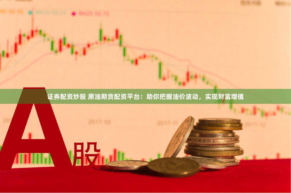 证券配资炒股 原油期货配资平台:助你把握油价波动,实现财富增值