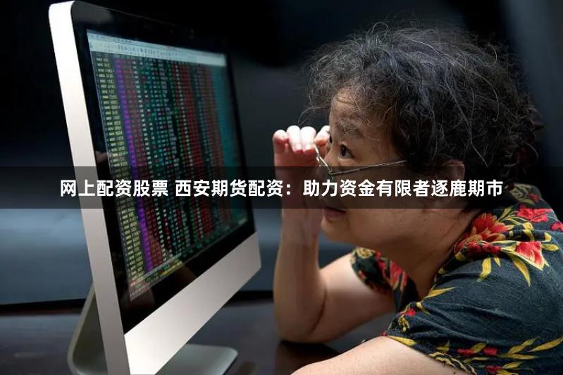 网上配资股票 西安期货配资:助力资金有限者逐鹿期市