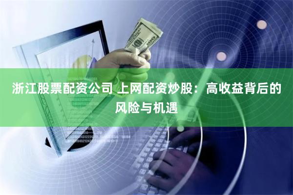 浙江股票配资公司 上网配资炒股:高收益背后的风险与机遇