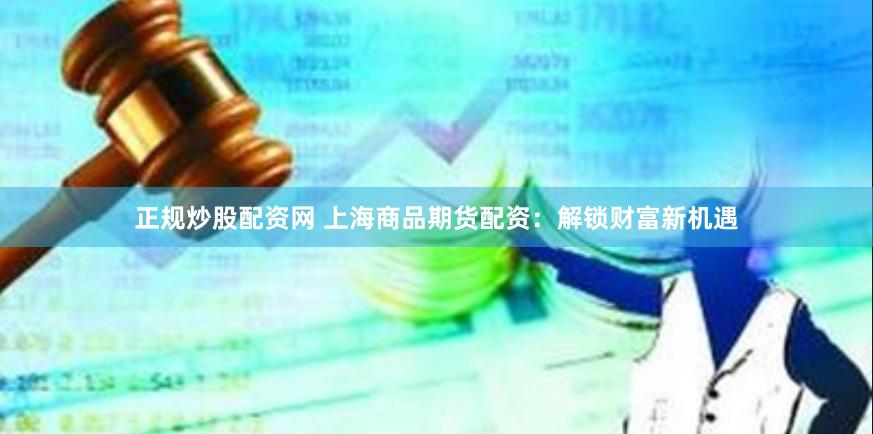 正规炒股配资网 上海商品期货配资:解锁财富新机遇
