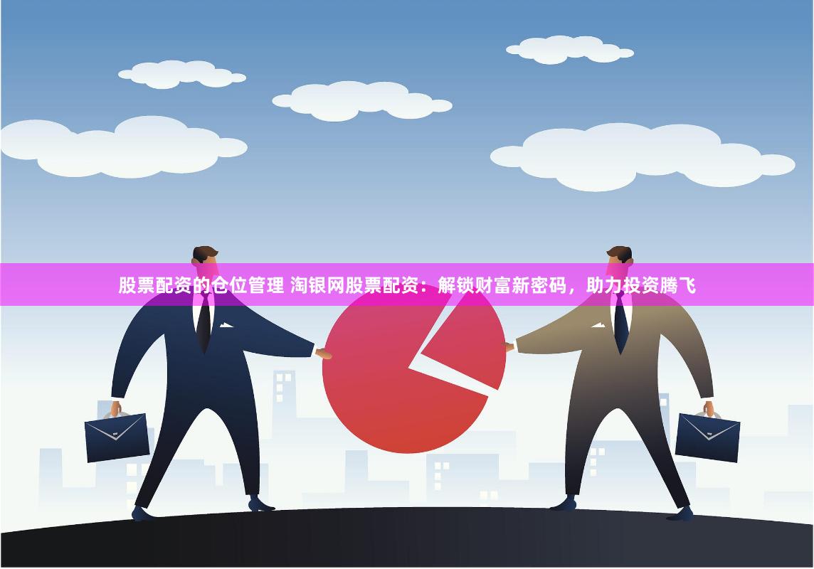 股票配资的仓位管理 淘银网股票配资:解锁财富新密码,助力投资腾飞