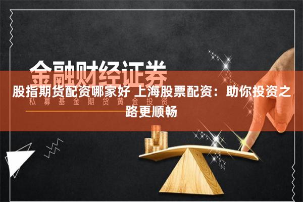 股指期货配资哪家好 上海股票配资:助你投资之路更顺畅