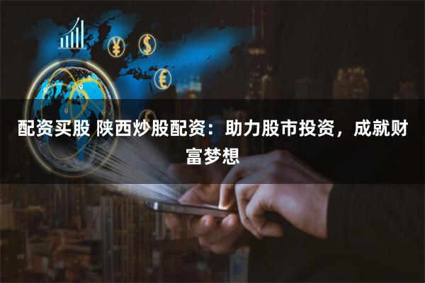 配资买股 陕西炒股配资:助力股市投资,成就财富梦想