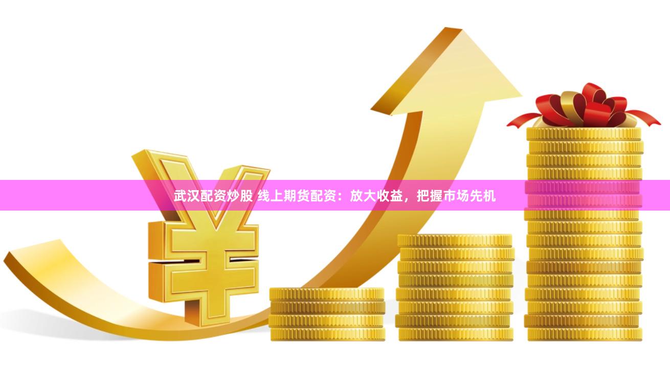 武汉配资炒股 线上期货配资:放大收益,把握市场先机