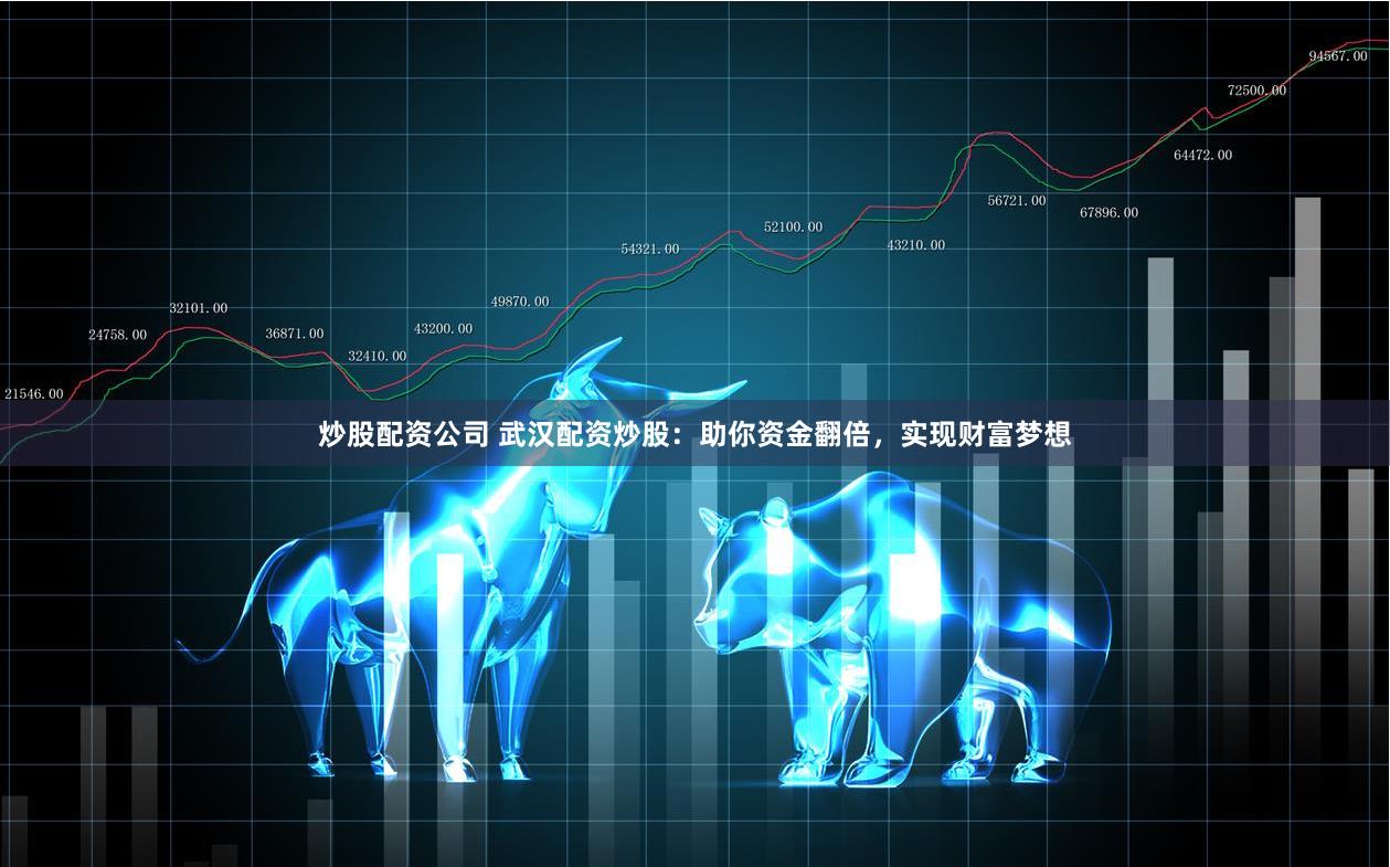 炒股配资公司 武汉配资炒股:助你资金翻倍,实现财富梦想