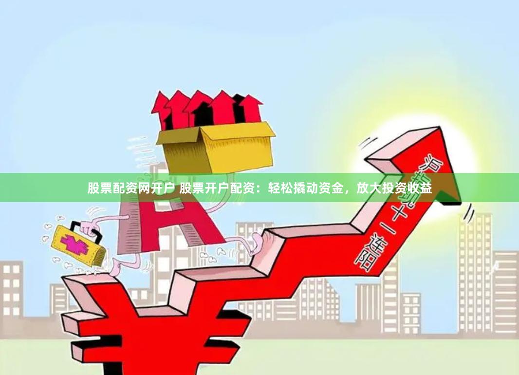 股票配资网开户 股票开户配资:轻松撬动资金,放大投资收益