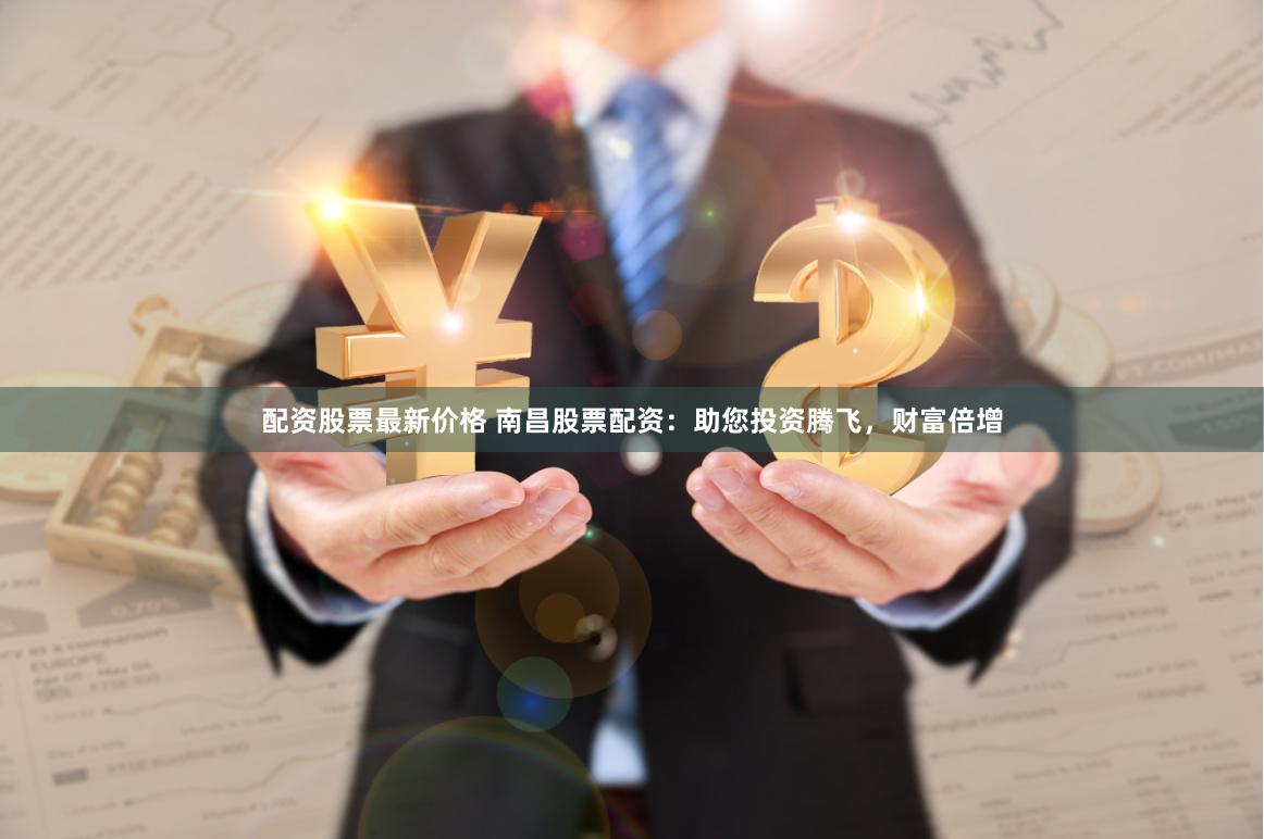 配资股票最新价格 南昌股票配资:助您投资腾飞,财富倍增