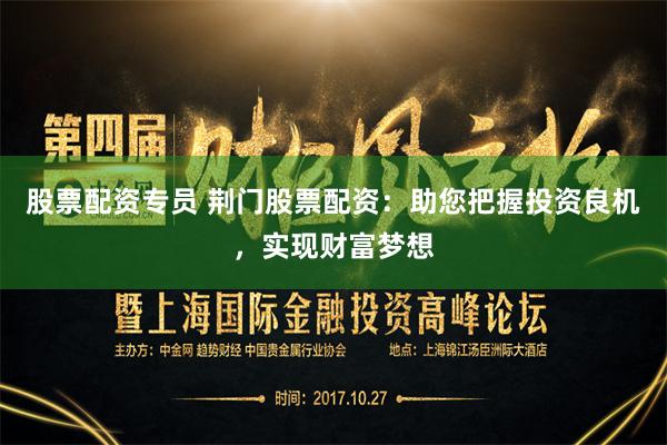 股票配资专员 荆门股票配资:助您把握投资良机,实现财富梦想