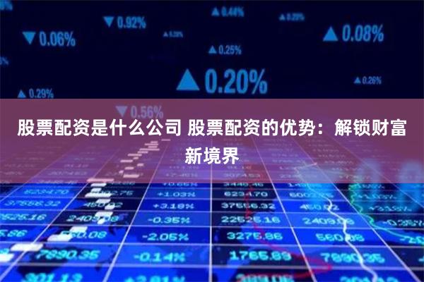 股票配资是什么公司 股票配资的优势:解锁财富新境界