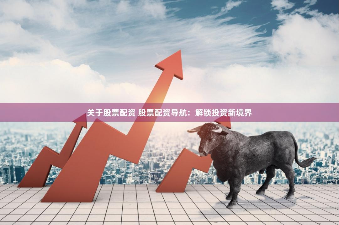 关于股票配资 股票配资导航:解锁投资新境界