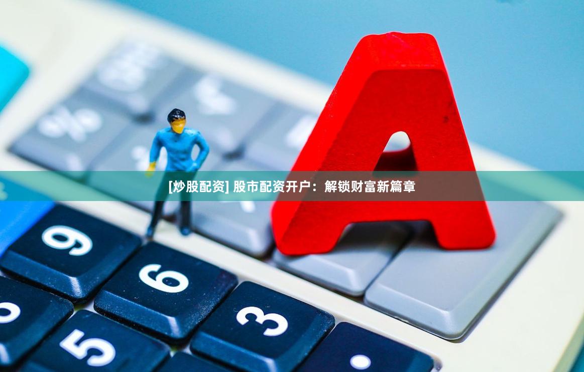 [炒股配资] 股市配资开户：解锁财富新篇章