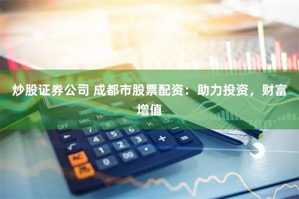 炒股证券公司 成都市股票配资:助力投资,财富增值