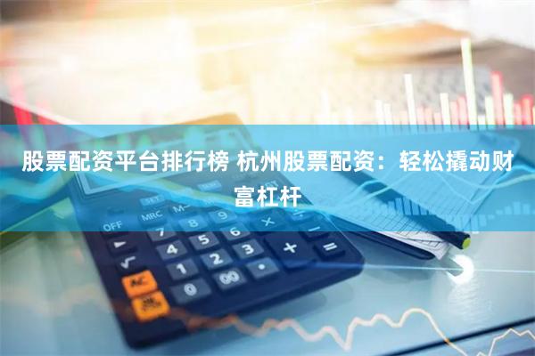 股票配资平台排行榜 杭州股票配资:轻松撬动财富杠杆