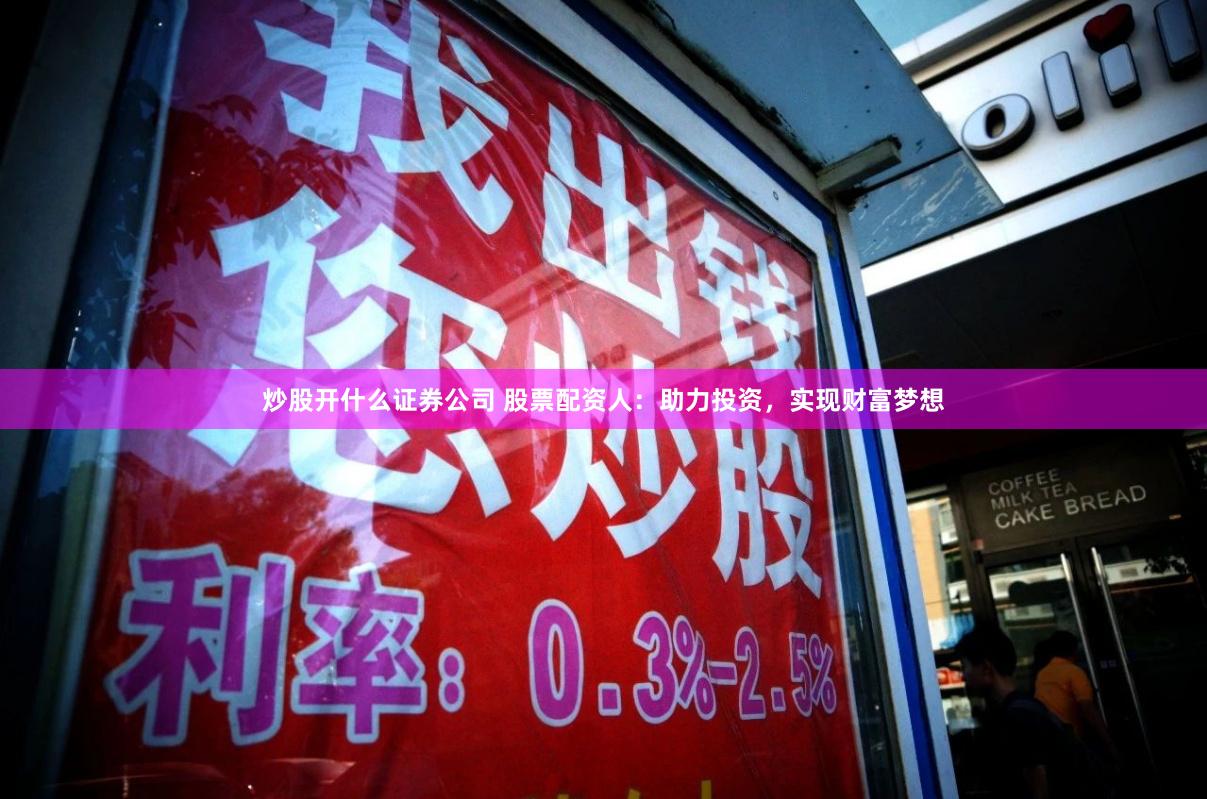 炒股开什么证券公司 股票配资人:助力投资,实现财富梦想