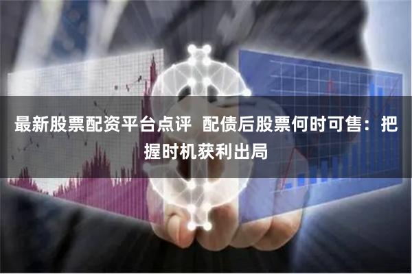 最新股票配资平台点评  配债后股票何时可售:把握时机获利出局