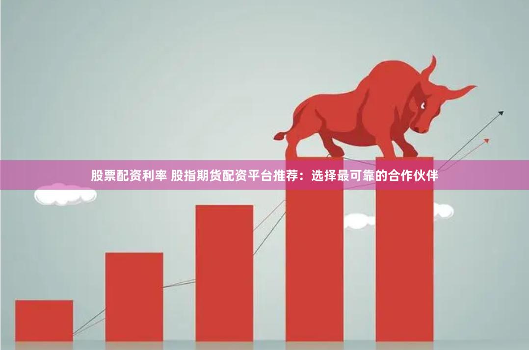 股票配资利率 股指期货配资平台推荐:选择最可靠的合作伙伴
