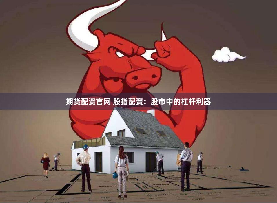 期货配资官网 股指配资:股市中的杠杆利器