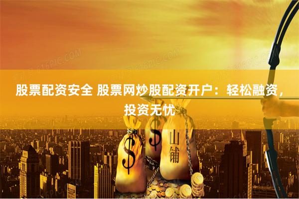 股票配资安全 股票网炒股配资开户:轻松融资,投资无忧