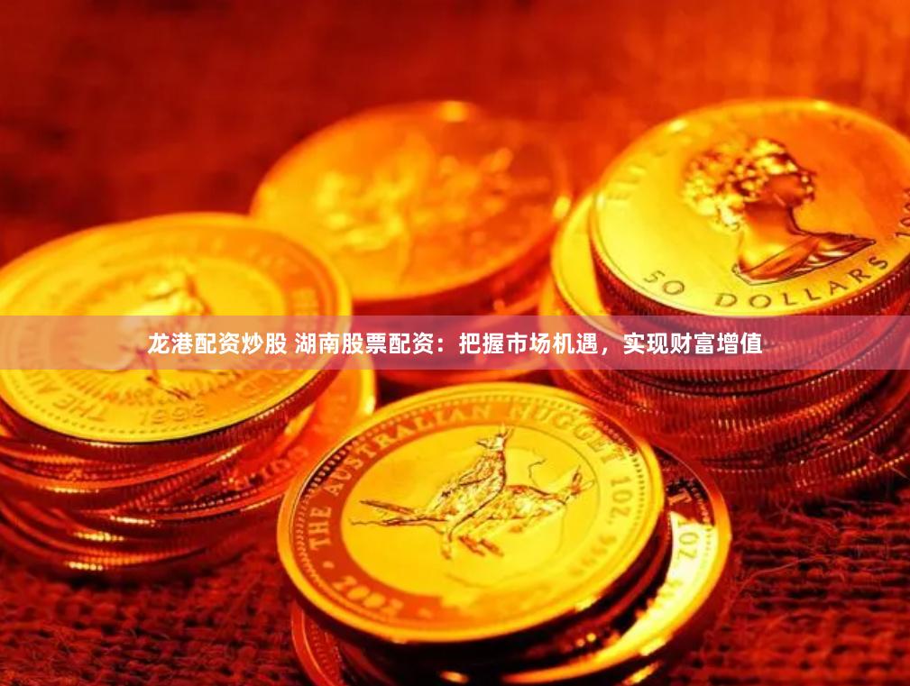 龙港配资炒股 湖南股票配资:把握市场机遇,实现财富增值