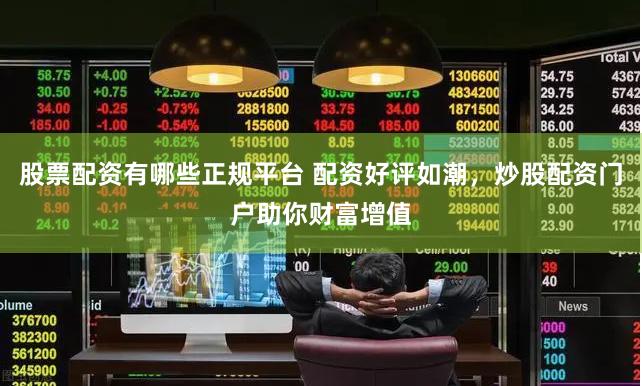 股票配资有哪些正规平台 配资好评如潮,炒股配资门户助你财富增值