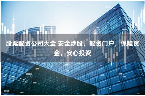 股票配资公司大全 安全炒股,配资门户,保障资金,安心投资