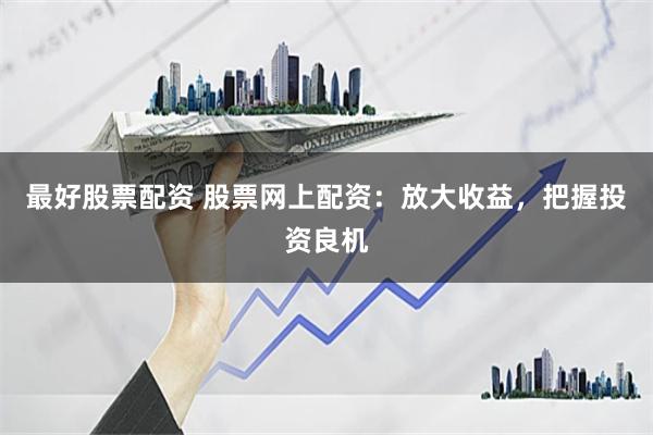 最好股票配资 股票网上配资:放大收益,把握投资良机