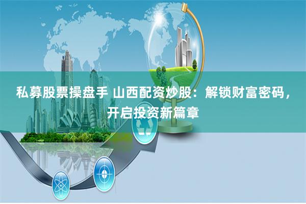 私募股票操盘手 山西配资炒股:解锁财富密码,开启投资新篇章
