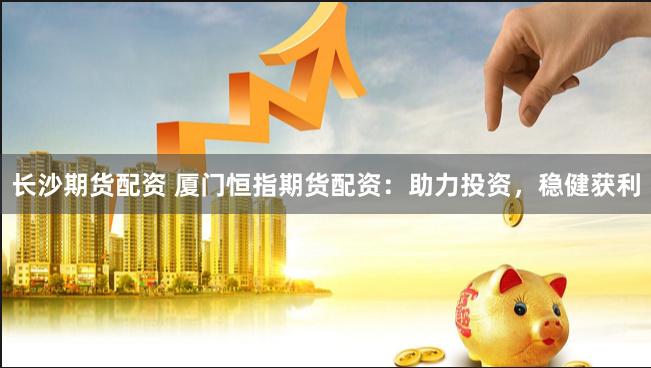 长沙期货配资 厦门恒指期货配资:助力投资,稳健获利