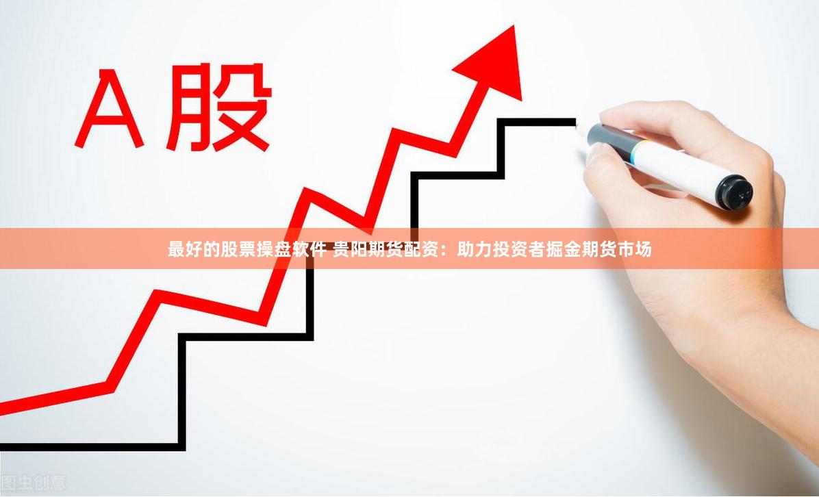 最好的股票操盘软件 贵阳期货配资:助力投资者掘金期货市场