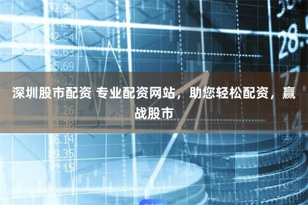 深圳股市配资 专业配资网站,助您轻松配资,赢战股市