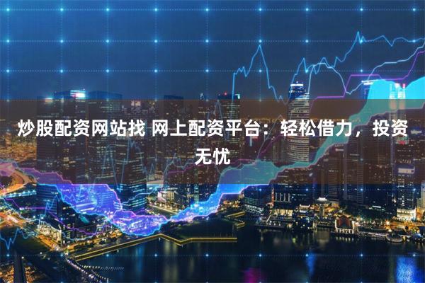 炒股配资网站找 网上配资平台:轻松借力,投资无忧