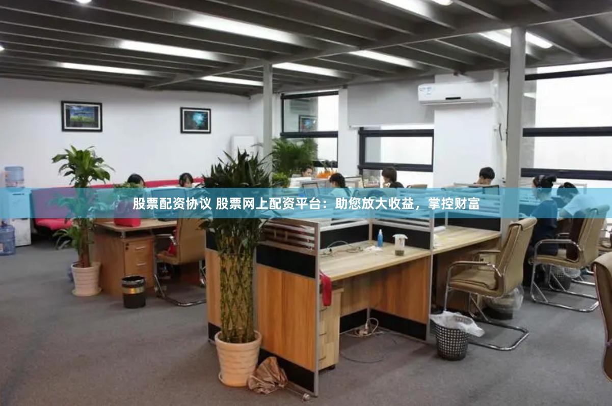 股票配资协议 股票网上配资平台:助您放大收益,掌控财富